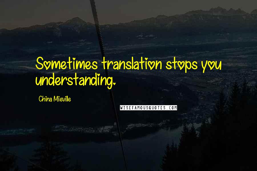 China Mieville Quotes: Sometimes translation stops you understanding.