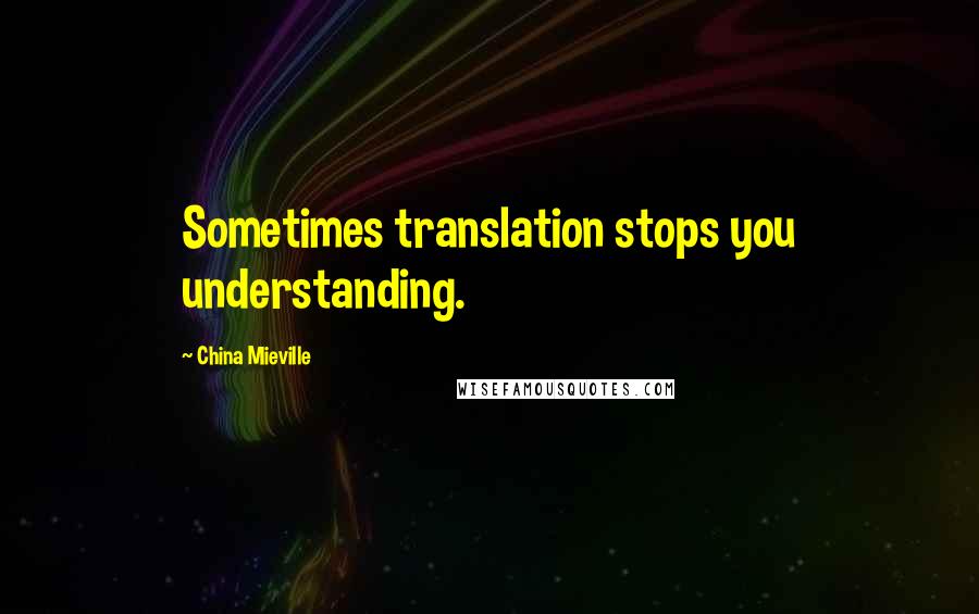 China Mieville Quotes: Sometimes translation stops you understanding.