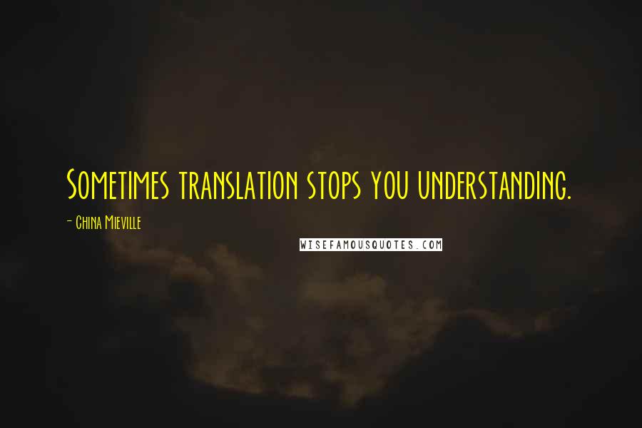 China Mieville Quotes: Sometimes translation stops you understanding.