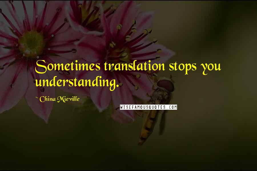 China Mieville Quotes: Sometimes translation stops you understanding.