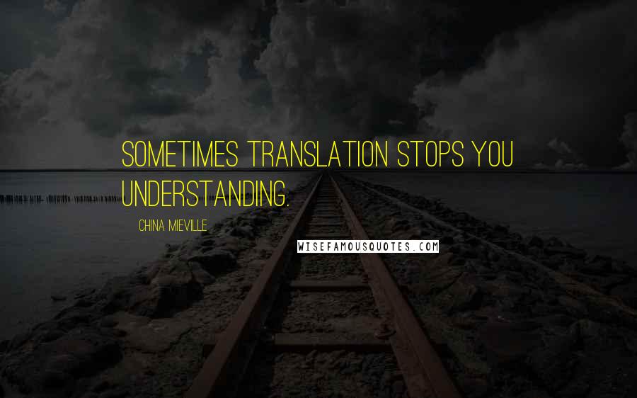 China Mieville Quotes: Sometimes translation stops you understanding.