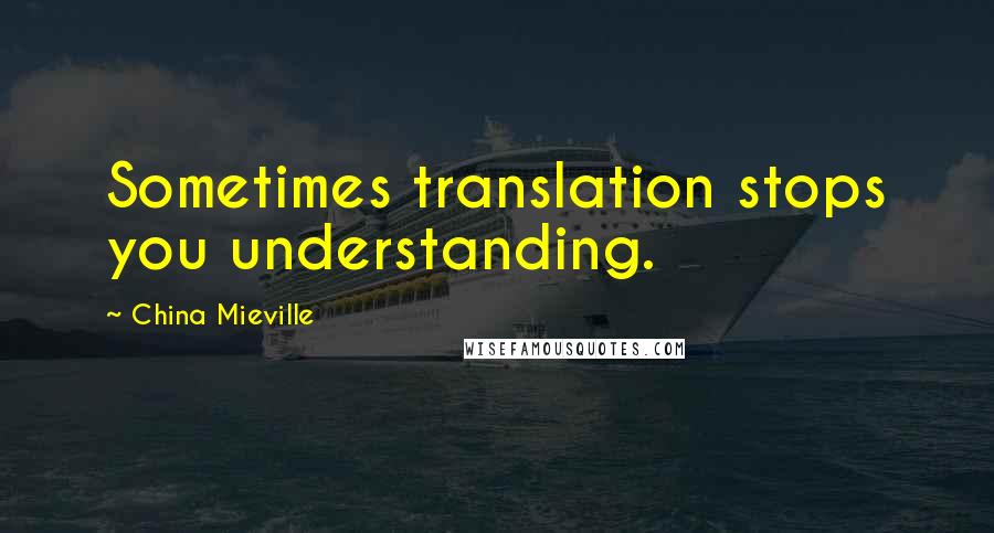 China Mieville Quotes: Sometimes translation stops you understanding.