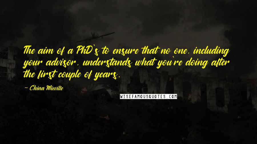 China Mieville Quotes: The aim of a PhD's to ensure that no one, including your advisor, understands what you're doing after the first couple of years.