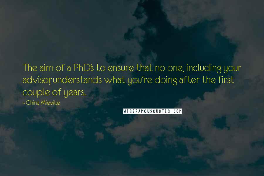 China Mieville Quotes: The aim of a PhD's to ensure that no one, including your advisor, understands what you're doing after the first couple of years.