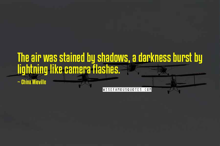 China Mieville Quotes: The air was stained by shadows, a darkness burst by lightning like camera flashes.