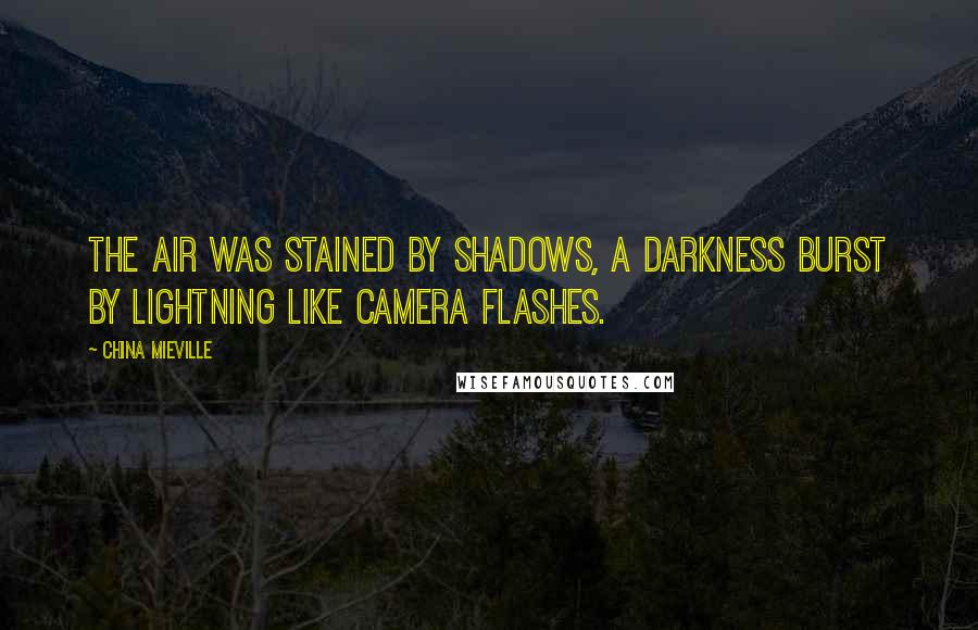 China Mieville Quotes: The air was stained by shadows, a darkness burst by lightning like camera flashes.