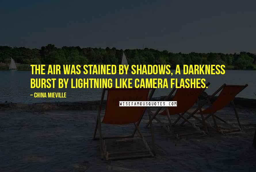 China Mieville Quotes: The air was stained by shadows, a darkness burst by lightning like camera flashes.