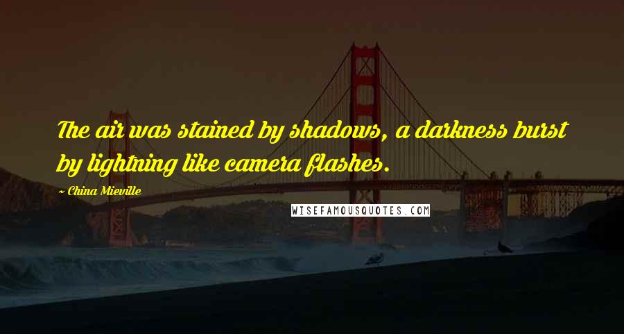 China Mieville Quotes: The air was stained by shadows, a darkness burst by lightning like camera flashes.