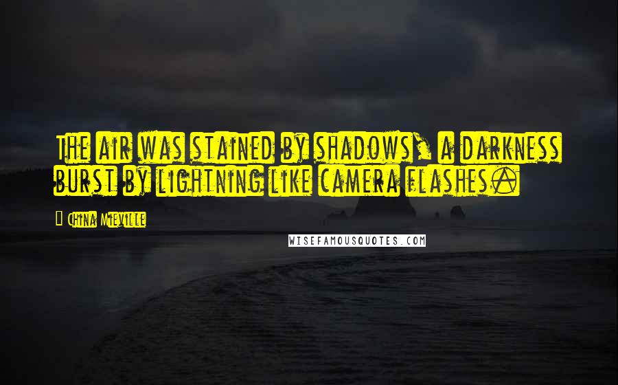 China Mieville Quotes: The air was stained by shadows, a darkness burst by lightning like camera flashes.