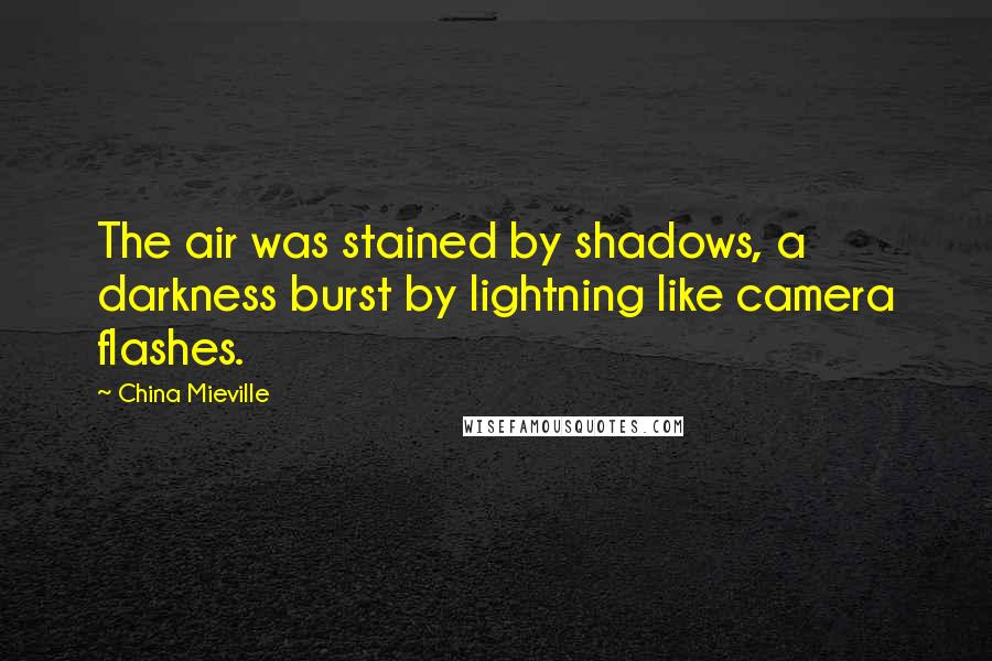 China Mieville Quotes: The air was stained by shadows, a darkness burst by lightning like camera flashes.