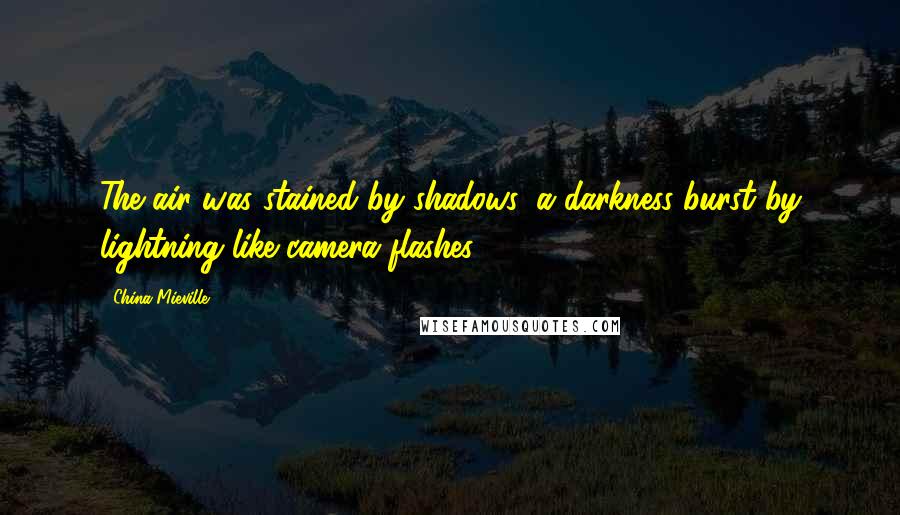 China Mieville Quotes: The air was stained by shadows, a darkness burst by lightning like camera flashes.