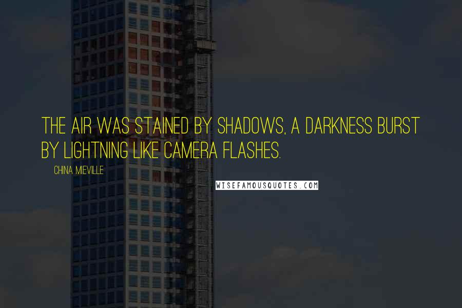 China Mieville Quotes: The air was stained by shadows, a darkness burst by lightning like camera flashes.