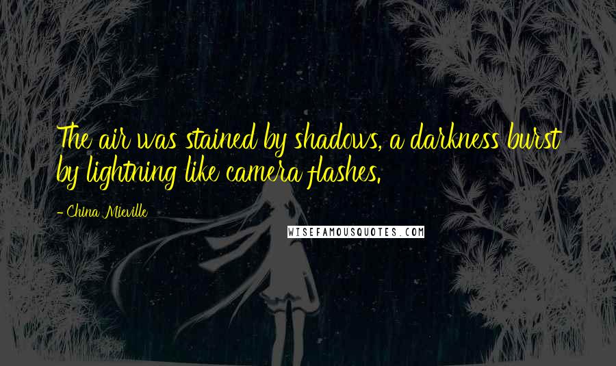 China Mieville Quotes: The air was stained by shadows, a darkness burst by lightning like camera flashes.