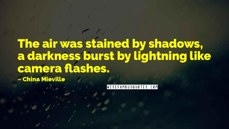 China Mieville Quotes: The air was stained by shadows, a darkness burst by lightning like camera flashes.