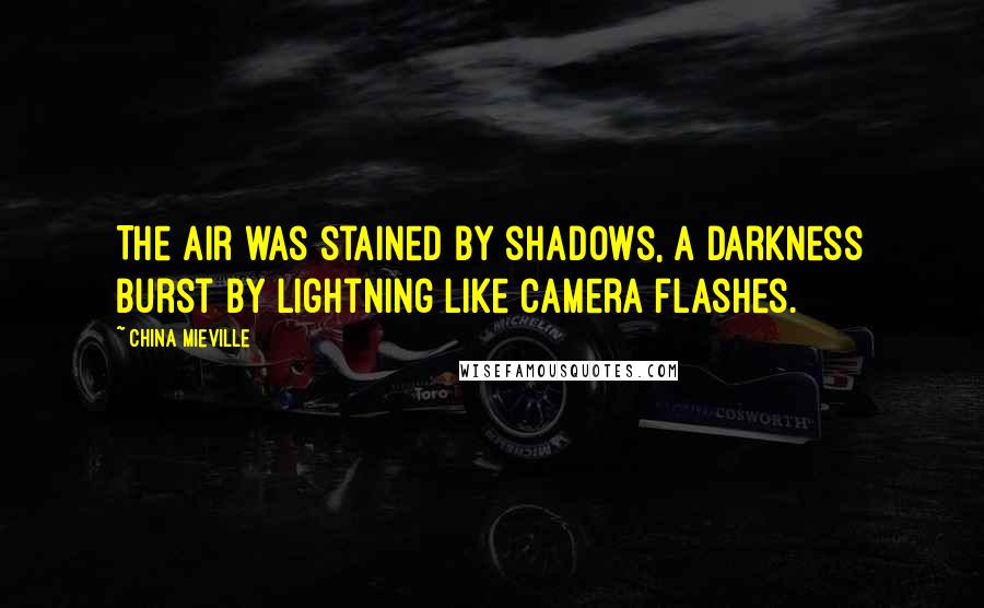 China Mieville Quotes: The air was stained by shadows, a darkness burst by lightning like camera flashes.