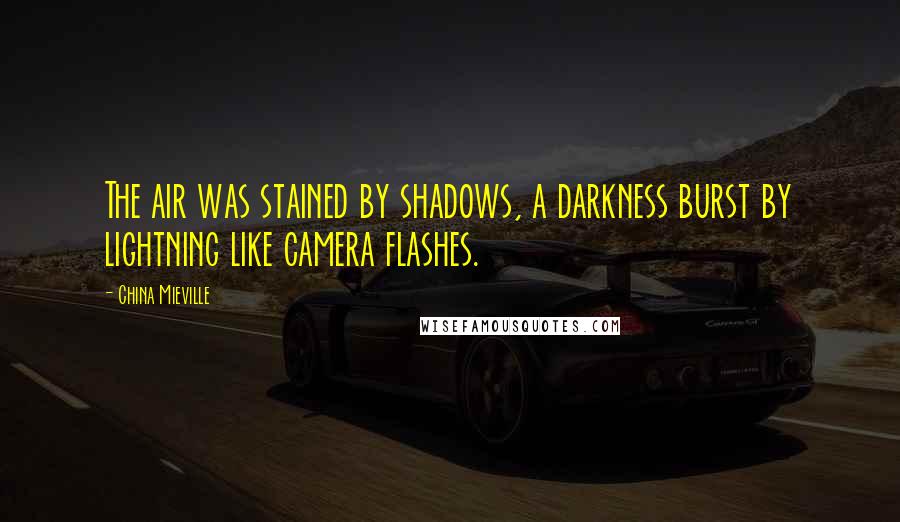 China Mieville Quotes: The air was stained by shadows, a darkness burst by lightning like camera flashes.