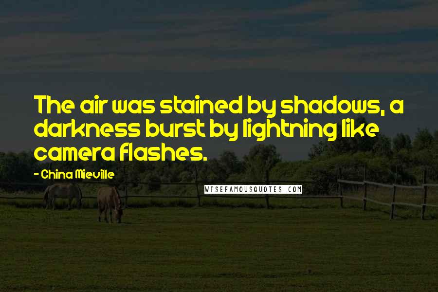 China Mieville Quotes: The air was stained by shadows, a darkness burst by lightning like camera flashes.