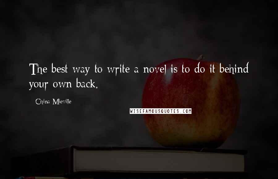 China Mieville Quotes: The best way to write a novel is to do it behind your own back.