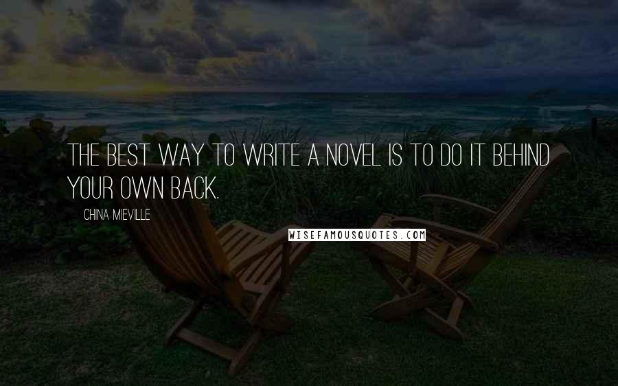 China Mieville Quotes: The best way to write a novel is to do it behind your own back.