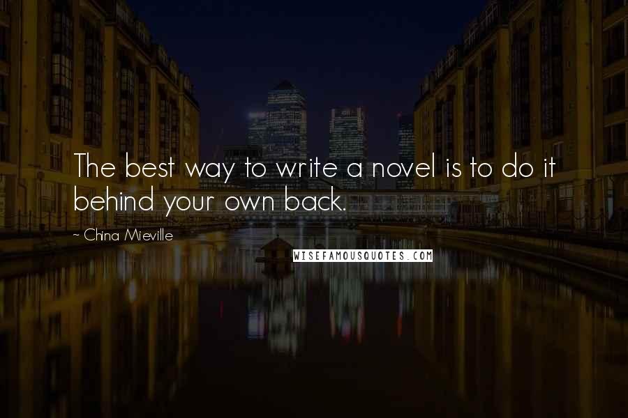 China Mieville Quotes: The best way to write a novel is to do it behind your own back.