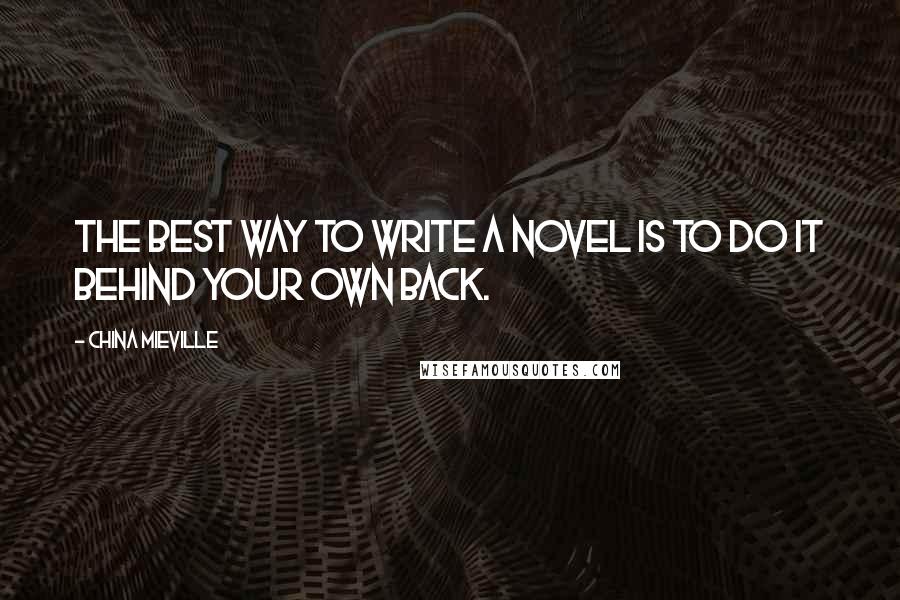 China Mieville Quotes: The best way to write a novel is to do it behind your own back.