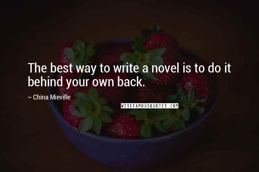 China Mieville Quotes: The best way to write a novel is to do it behind your own back.