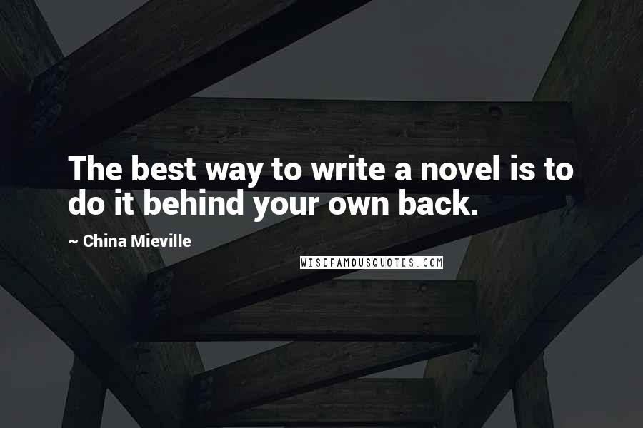 China Mieville Quotes: The best way to write a novel is to do it behind your own back.