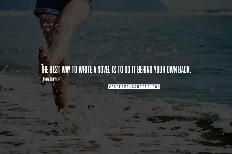 China Mieville Quotes: The best way to write a novel is to do it behind your own back.