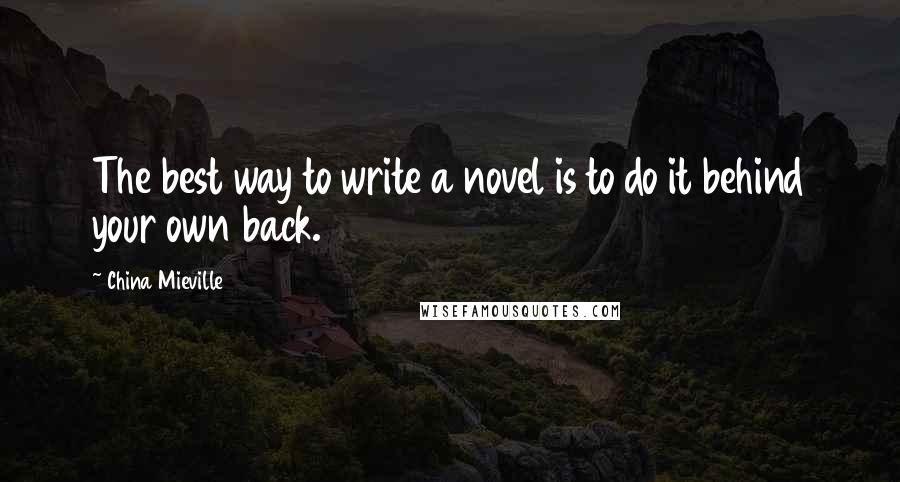 China Mieville Quotes: The best way to write a novel is to do it behind your own back.