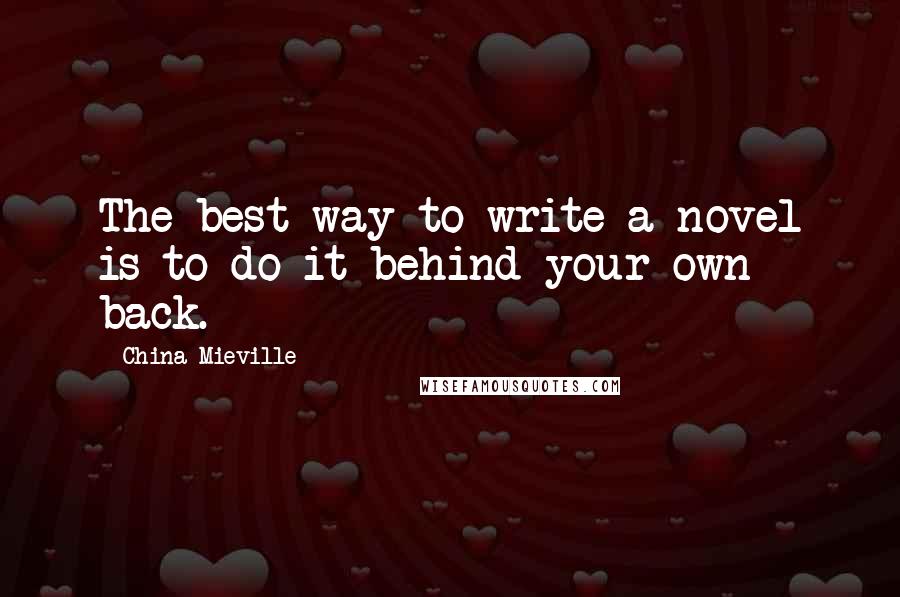 China Mieville Quotes: The best way to write a novel is to do it behind your own back.