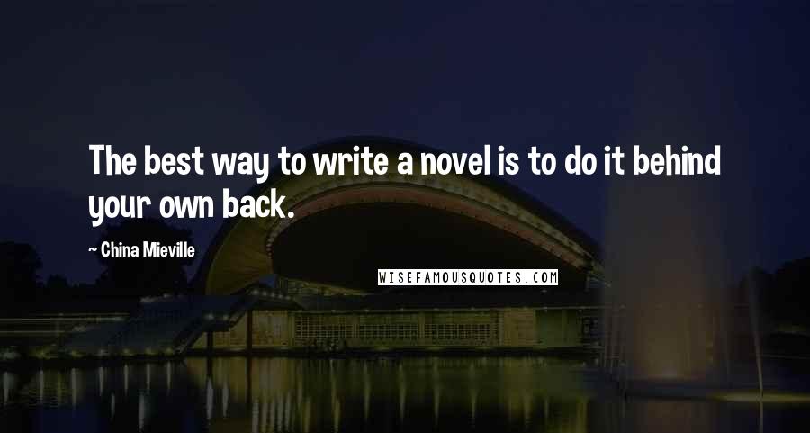 China Mieville Quotes: The best way to write a novel is to do it behind your own back.