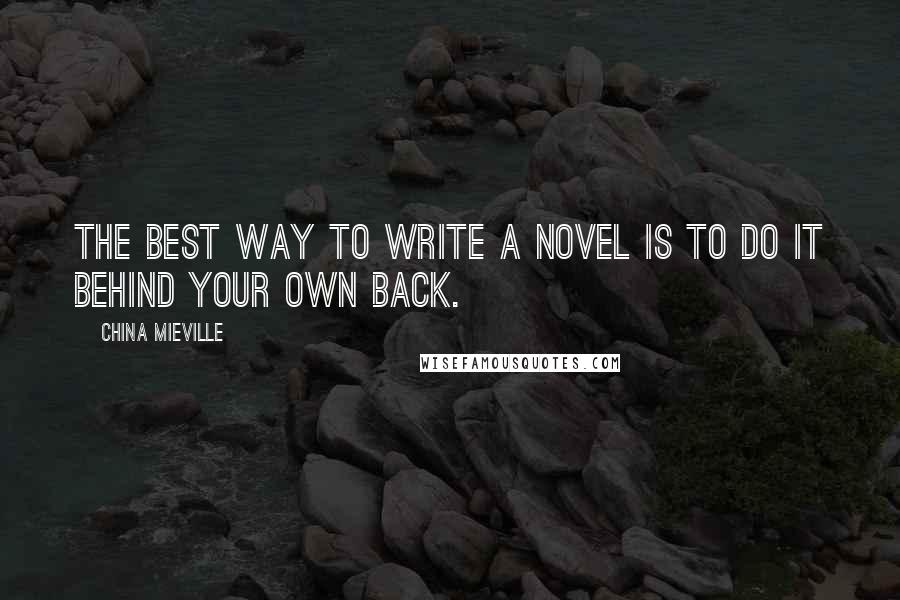 China Mieville Quotes: The best way to write a novel is to do it behind your own back.