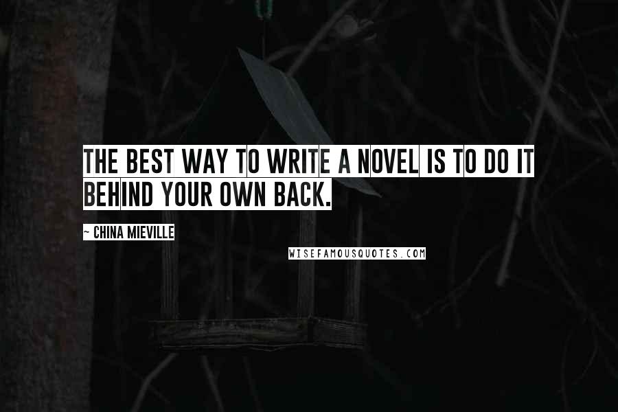 China Mieville Quotes: The best way to write a novel is to do it behind your own back.