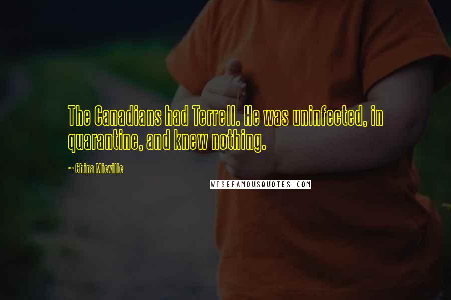 China Mieville Quotes: The Canadians had Terrell. He was uninfected, in quarantine, and knew nothing.