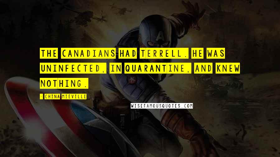 China Mieville Quotes: The Canadians had Terrell. He was uninfected, in quarantine, and knew nothing.