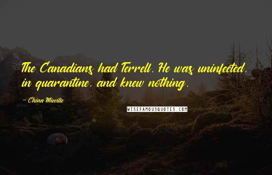 China Mieville Quotes: The Canadians had Terrell. He was uninfected, in quarantine, and knew nothing.