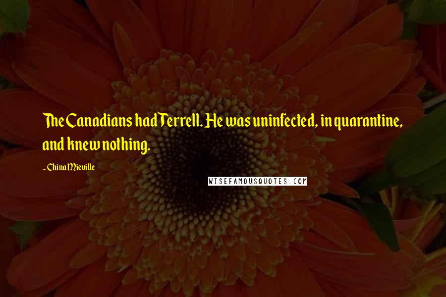 China Mieville Quotes: The Canadians had Terrell. He was uninfected, in quarantine, and knew nothing.