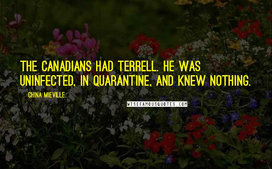 China Mieville Quotes: The Canadians had Terrell. He was uninfected, in quarantine, and knew nothing.