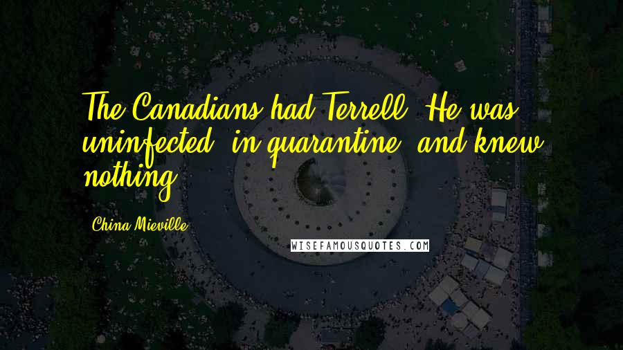 China Mieville Quotes: The Canadians had Terrell. He was uninfected, in quarantine, and knew nothing.