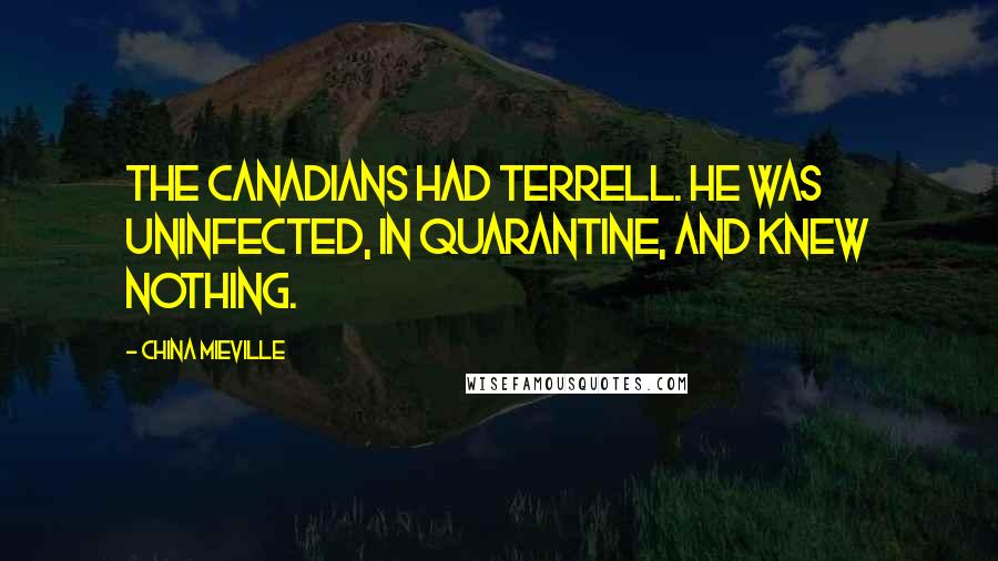 China Mieville Quotes: The Canadians had Terrell. He was uninfected, in quarantine, and knew nothing.