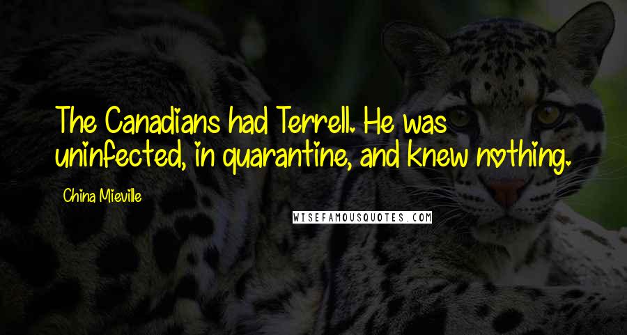 China Mieville Quotes: The Canadians had Terrell. He was uninfected, in quarantine, and knew nothing.