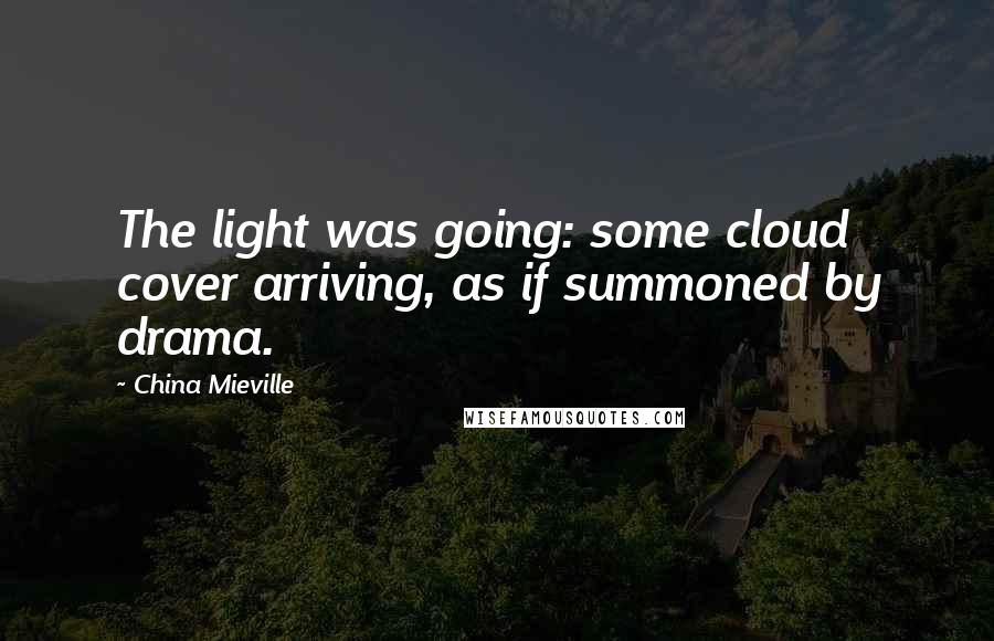 China Mieville Quotes: The light was going: some cloud cover arriving, as if summoned by drama.