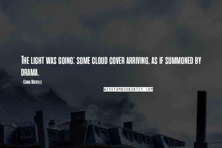 China Mieville Quotes: The light was going: some cloud cover arriving, as if summoned by drama.