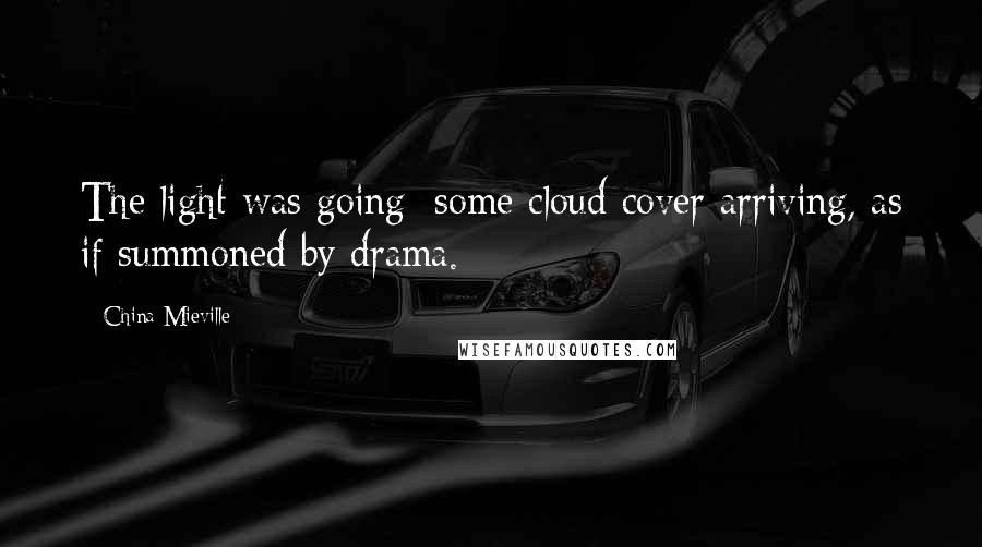 China Mieville Quotes: The light was going: some cloud cover arriving, as if summoned by drama.