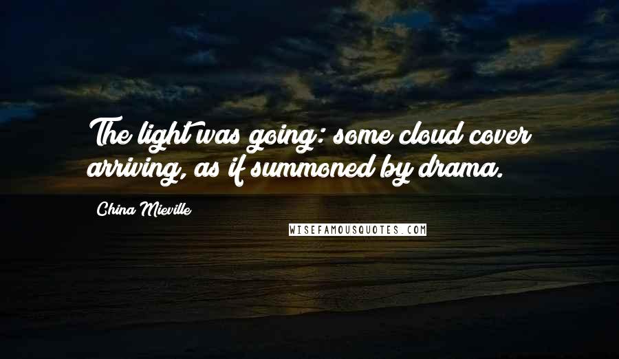 China Mieville Quotes: The light was going: some cloud cover arriving, as if summoned by drama.