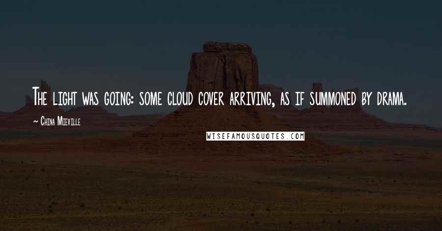 China Mieville Quotes: The light was going: some cloud cover arriving, as if summoned by drama.