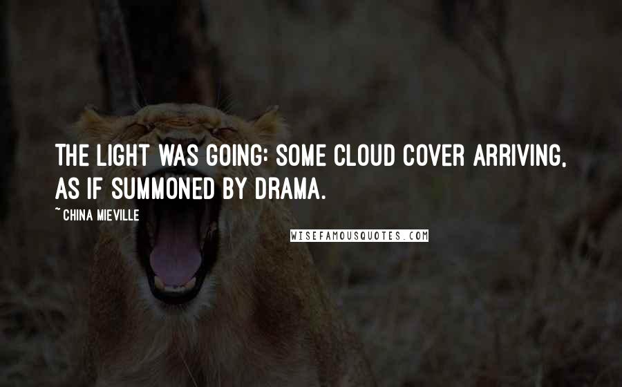 China Mieville Quotes: The light was going: some cloud cover arriving, as if summoned by drama.