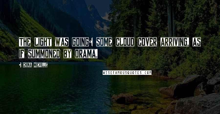 China Mieville Quotes: The light was going: some cloud cover arriving, as if summoned by drama.