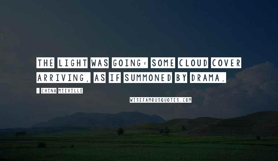 China Mieville Quotes: The light was going: some cloud cover arriving, as if summoned by drama.