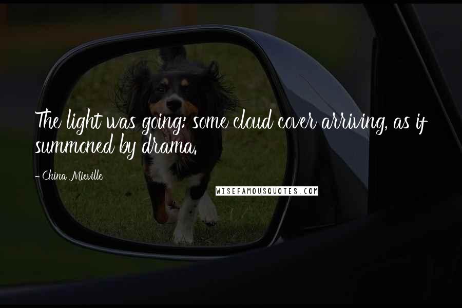 China Mieville Quotes: The light was going: some cloud cover arriving, as if summoned by drama.